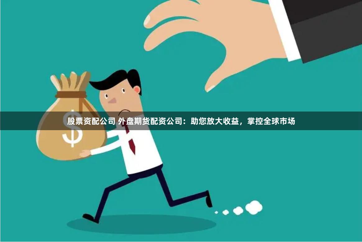 股票资配公司 外盘期货配资公司：助您放大收益，掌控全球市场