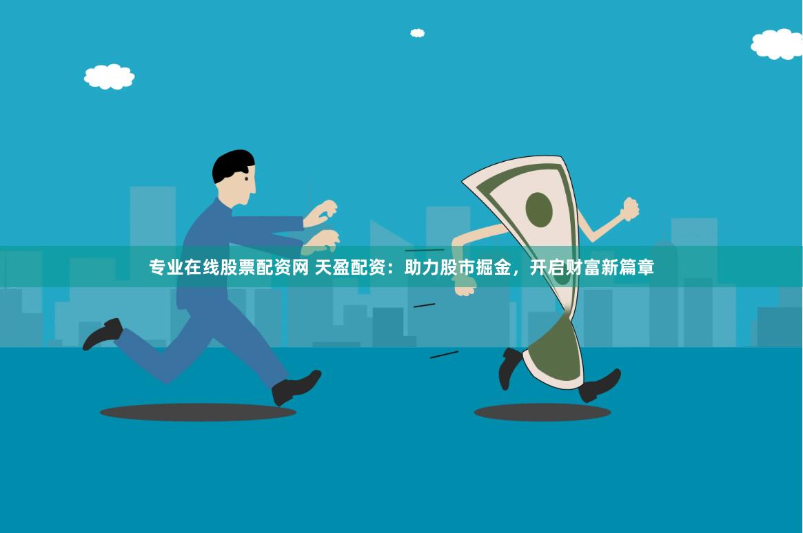 专业在线股票配资网 天盈配资：助力股市掘金，开启财富新篇章