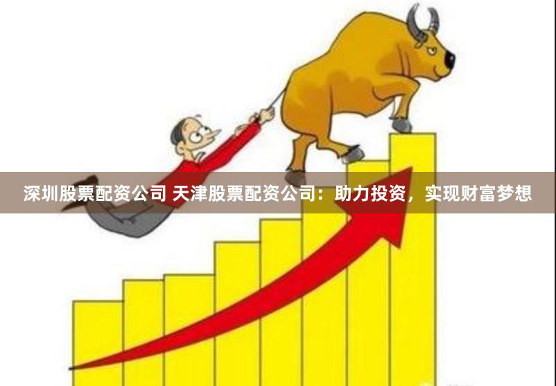 深圳股票配资公司 天津股票配资公司：助力投资，实现财富梦想