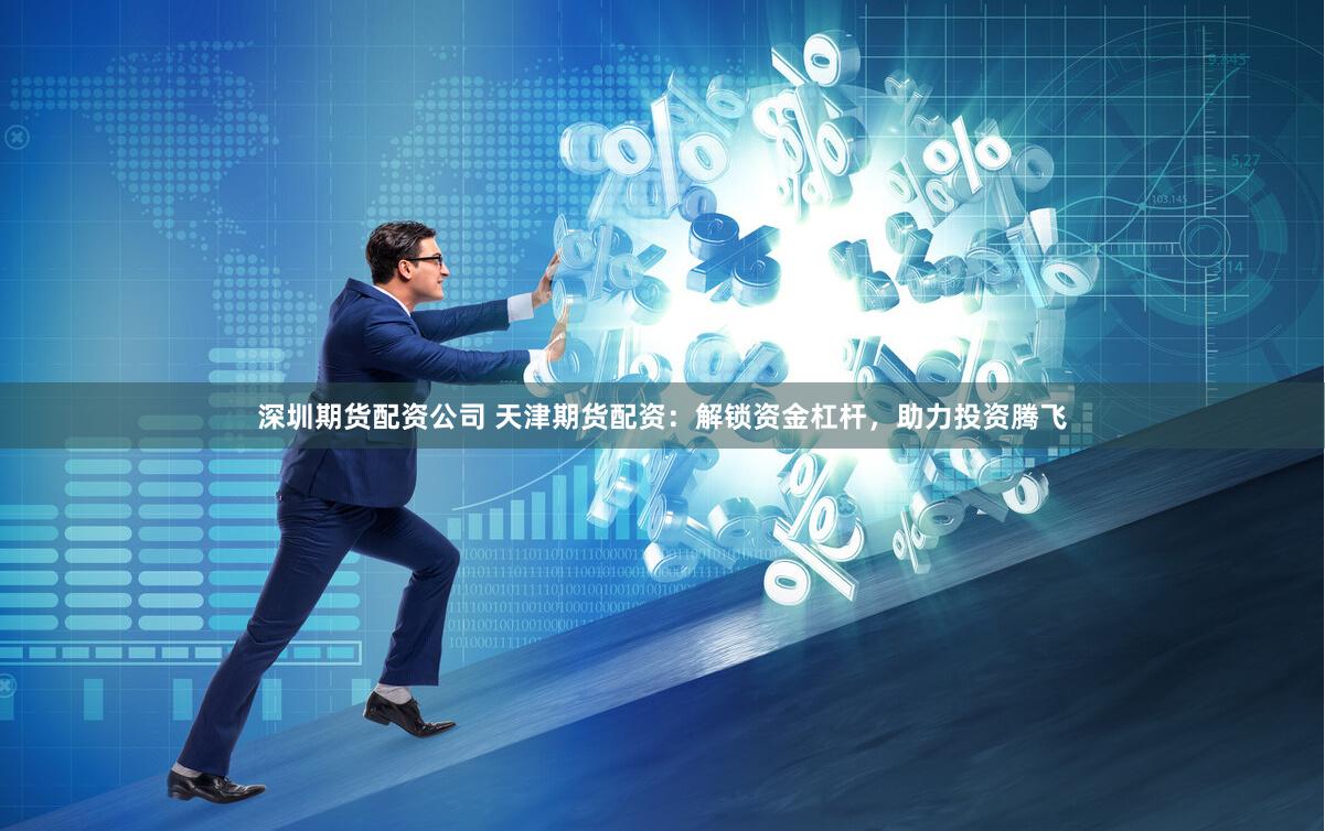 深圳期货配资公司 天津期货配资：解锁资金杠杆，助力投资腾飞