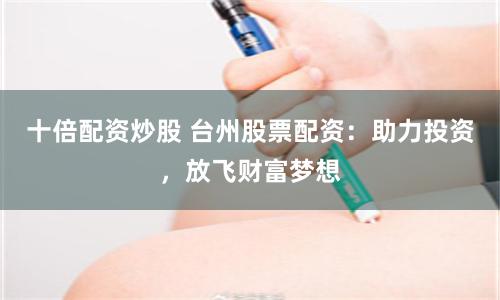 十倍配资炒股 台州股票配资：助力投资，放飞财富梦想