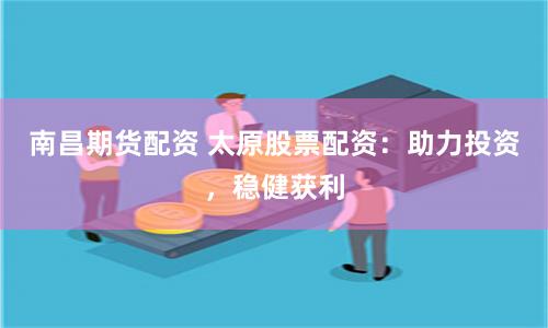 南昌期货配资 太原股票配资：助力投资，稳健获利