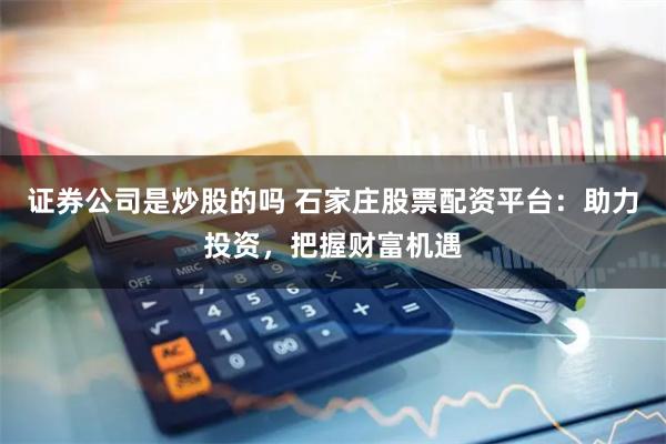 证券公司是炒股的吗 石家庄股票配资平台：助力投资，把握财富机遇