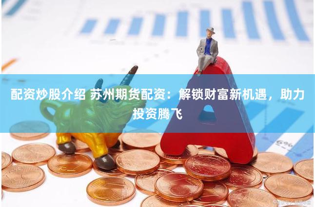 配资炒股介绍 苏州期货配资：解锁财富新机遇，助力投资腾飞