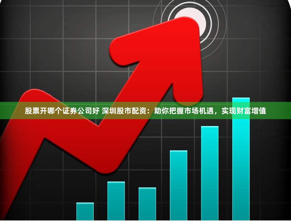 股票开哪个证券公司好 深圳股市配资：助你把握市场机遇，实现财富增值