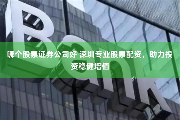 哪个股票证券公司好 深圳专业股票配资，助力投资稳健增值