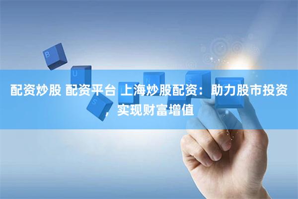 配资炒股 配资平台 上海炒股配资：助力股市投资，实现财富增值
