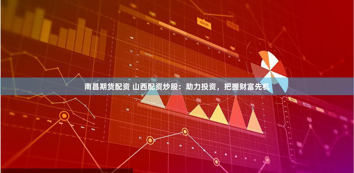 南昌期货配资 山西配资炒股：助力投资，把握财富先机