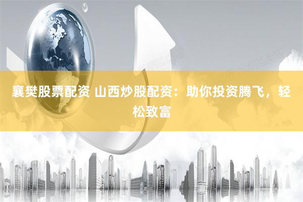 襄樊股票配资 山西炒股配资：助你投资腾飞，轻松致富