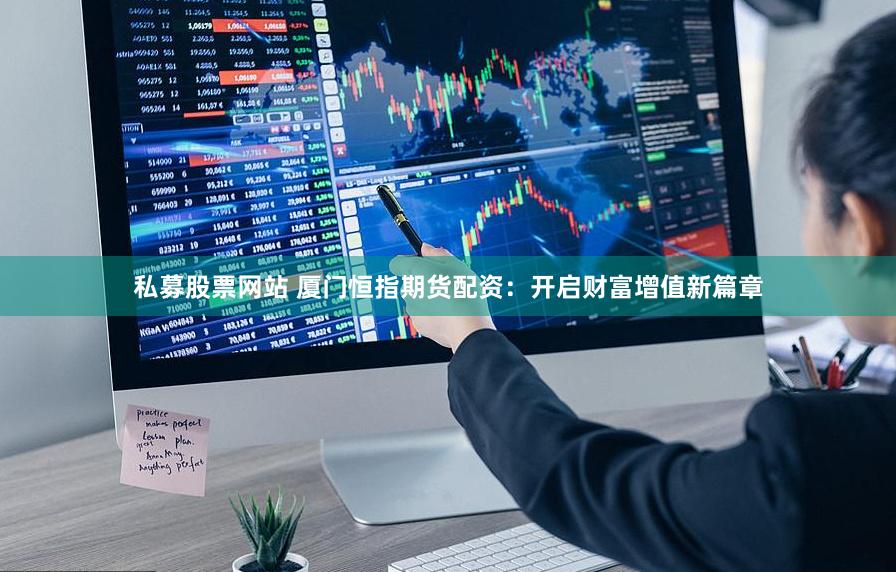 私募股票网站 厦门恒指期货配资：开启财富增值新篇章