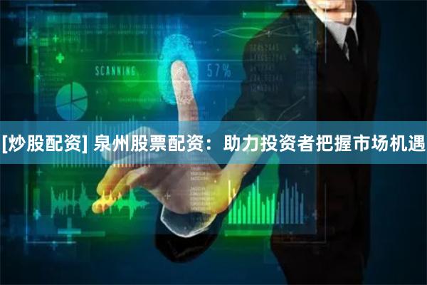 [炒股配资] 泉州股票配资：助力投资者把握市场机遇