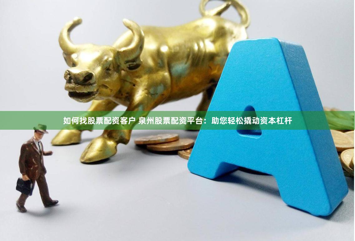 如何找股票配资客户 泉州股票配资平台：助您轻松撬动资本杠杆