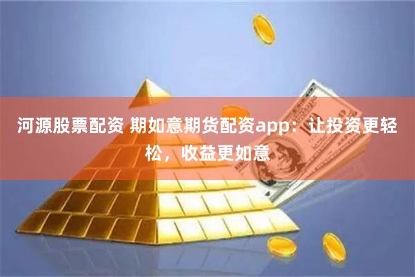 河源股票配资 期如意期货配资app：让投资更轻松，收益更如意