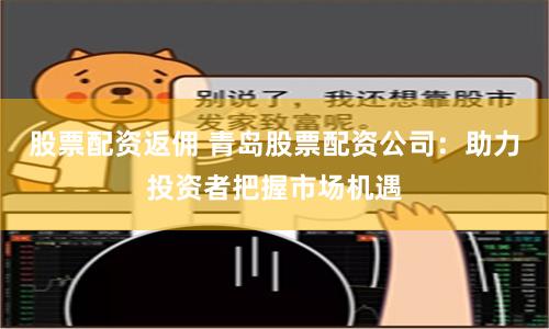 股票配资返佣 青岛股票配资公司：助力投资者把握市场机遇