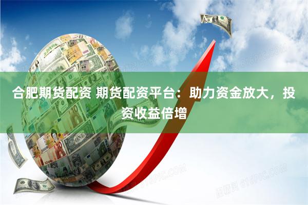 合肥期货配资 期货配资平台：助力资金放大，投资收益倍增