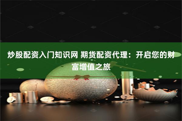 炒股配资入门知识网 期货配资代理：开启您的财富增值之旅