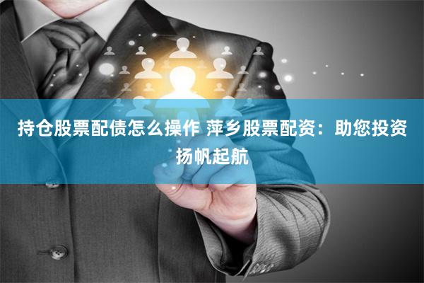 持仓股票配债怎么操作 萍乡股票配资：助您投资扬帆起航