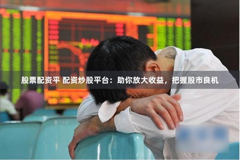 股票配资平 配资炒股平台：助你放大收益，把握股市良机