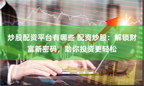 炒股配资平台有哪些 配资炒股：解锁财富新密码，助你投资更轻松