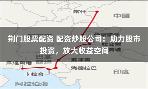 荆门股票配资 配资炒股公司：助力股市投资，放大收益空间