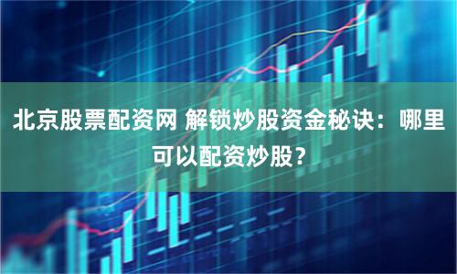北京股票配资网 解锁炒股资金秘诀：哪里可以配资炒股？