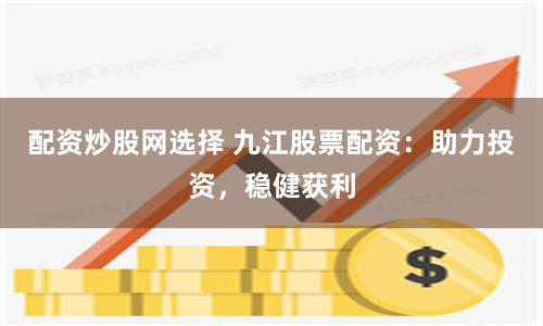 配资炒股网选择 九江股票配资：助力投资，稳健获利