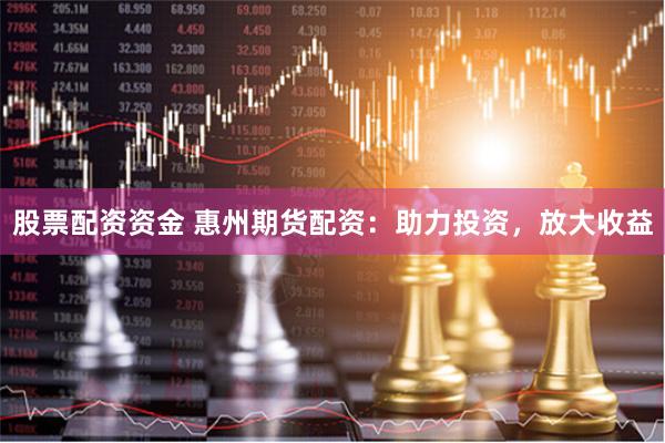 股票配资资金 惠州期货配资：助力投资，放大收益