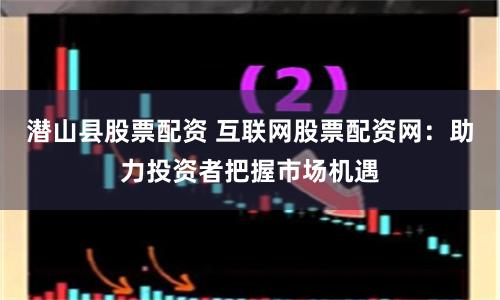 潜山县股票配资 互联网股票配资网：助力投资者把握市场机遇