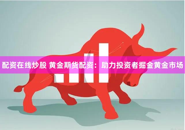 配资在线炒股 黄金期货配资：助力投资者掘金黄金市场