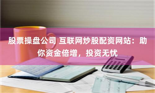股票操盘公司 互联网炒股配资网站：助你资金倍增，投资无忧