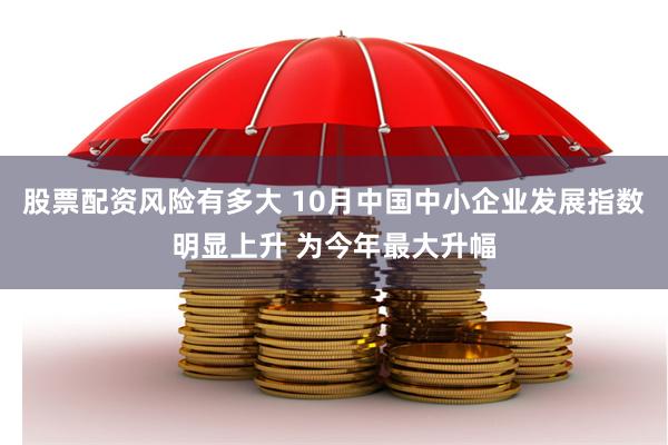 股票配资风险有多大 10月中国中小企业发展指数明显上升 为今年最大升幅
