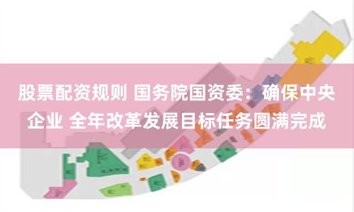股票配资规则 国务院国资委：确保中央企业 全年改革发展目标任务圆满完成