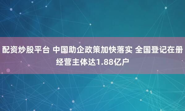 配资炒股平台 中国助企政策加快落实 全国登记在册经营主体达1.88亿户