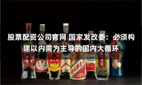 股票配资公司官网 国家发改委：必须构建以内需为主导的国内大循环