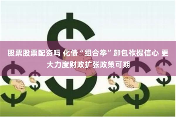 股票股票配资吗 化债“组合拳”卸包袱提信心 更大力度财政扩张政策可期