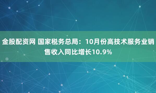 金股配资网 国家税务总局：10月份高技术服务业销售收入同比增长10.9%