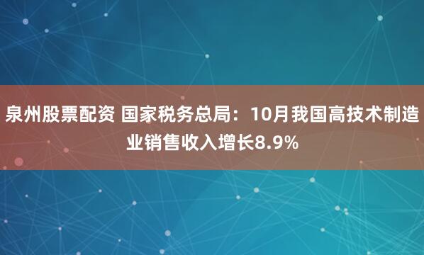 泉州股票配资 国家税务总局：10月我国高技术制造业销售收入增长8.9%