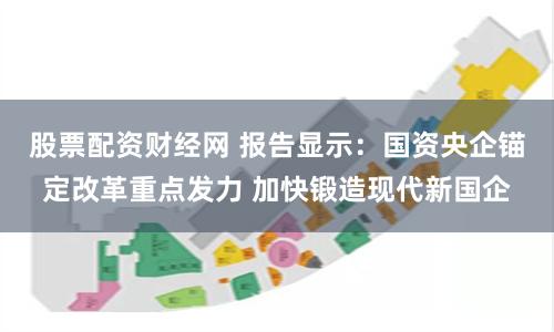 股票配资财经网 报告显示：国资央企锚定改革重点发力 加快锻造现代新国企
