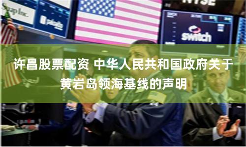 许昌股票配资 中华人民共和国政府关于黄岩岛领海基线的声明