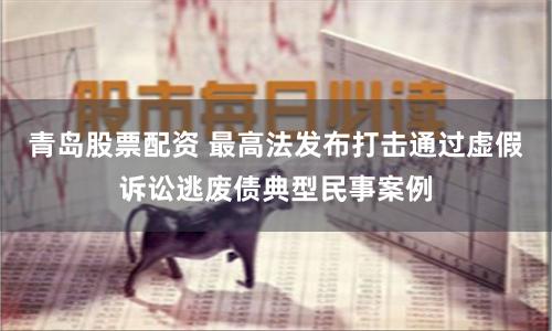 青岛股票配资 最高法发布打击通过虚假诉讼逃废债典型民事案例