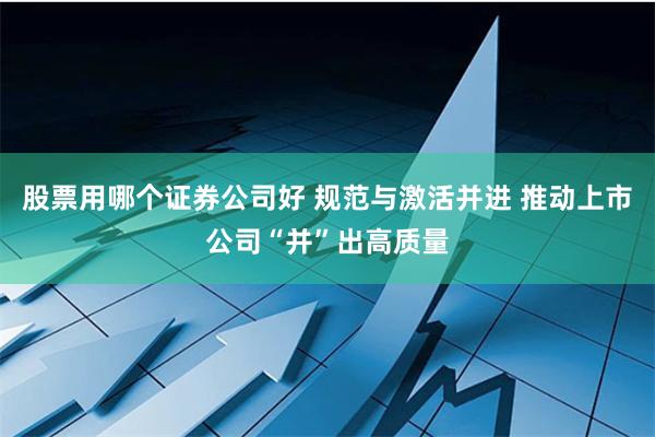 股票用哪个证券公司好 规范与激活并进 推动上市公司“并”出高质量