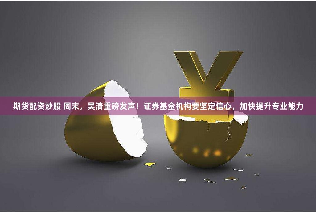 期货配资炒股 周末，吴清重磅发声！证券基金机构要坚定信心，加快提升专业能力