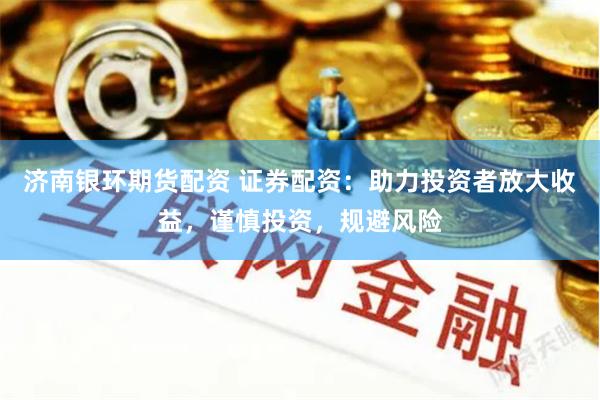 济南银环期货配资 证券配资：助力投资者放大收益，谨慎投资，规避风险
