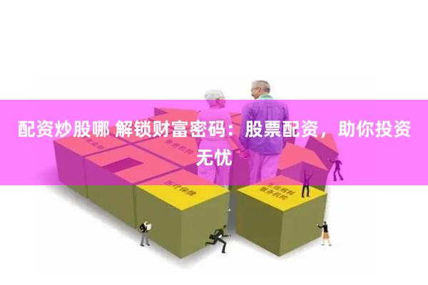 配资炒股哪 解锁财富密码：股票配资，助你投资无忧