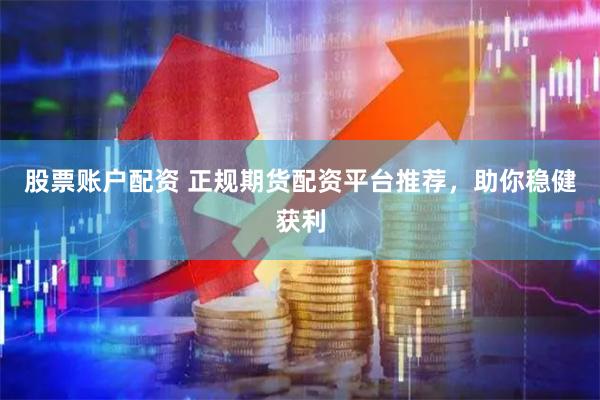 股票账户配资 正规期货配资平台推荐，助你稳健获利