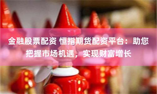 金融股票配资 恒指期货配资平台：助您把握市场机遇，实现财富增长