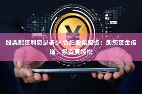 股票配资利息是多少 合肥股票配资：助您资金倍增，投资更轻松