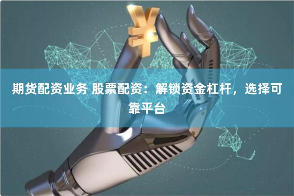 期货配资业务 股票配资：解锁资金杠杆，选择可靠平台