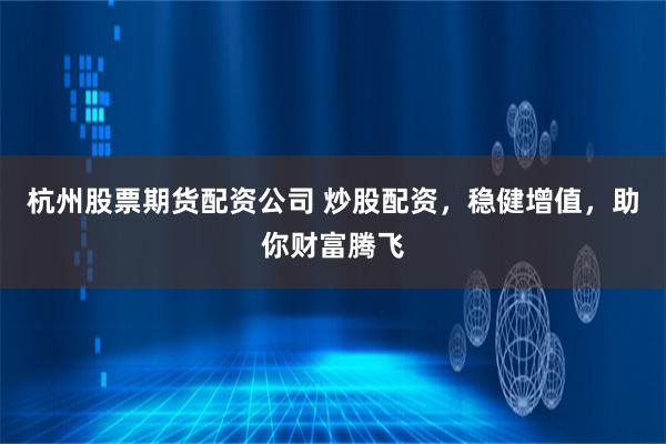 杭州股票期货配资公司 炒股配资，稳健增值，助你财富腾飞