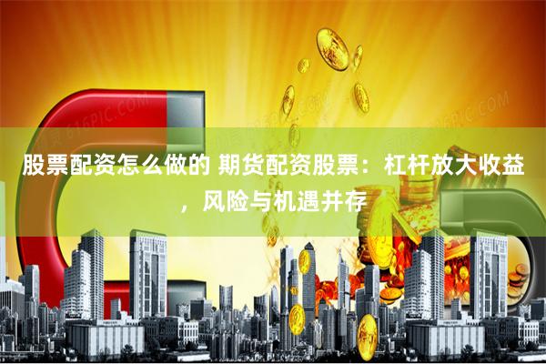股票配资怎么做的 期货配资股票：杠杆放大收益，风险与机遇并存